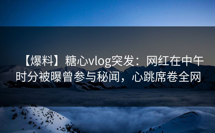 【爆料】糖心vlog突发：网红在中午时分被曝曾参与秘闻，心跳席卷全网
