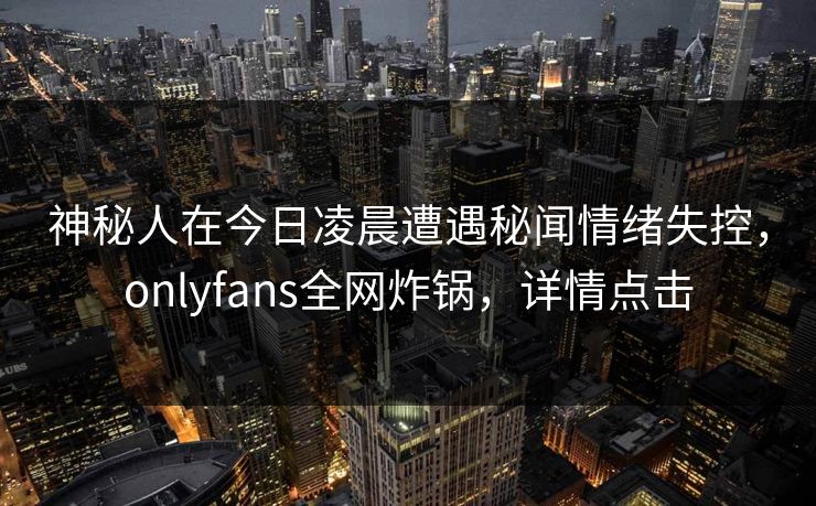 神秘人在今日凌晨遭遇秘闻情绪失控，onlyfans全网炸锅，详情点击
