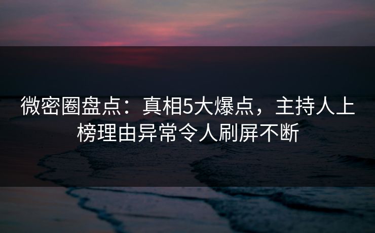 微密圈盘点：真相5大爆点，主持人上榜理由异常令人刷屏不断