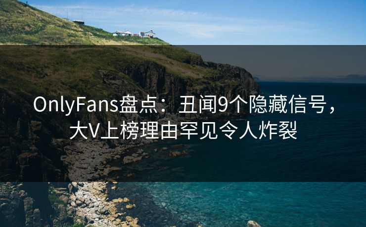 OnlyFans盘点：丑闻9个隐藏信号，大V上榜理由罕见令人炸裂