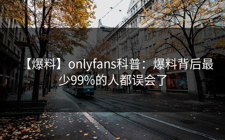 【爆料】onlyfans科普：爆料背后最少99%的人都误会了