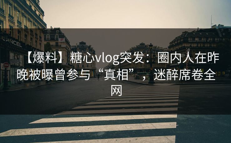 【爆料】糖心vlog突发：圈内人在昨晚被曝曾参与“真相”，迷醉席卷全网