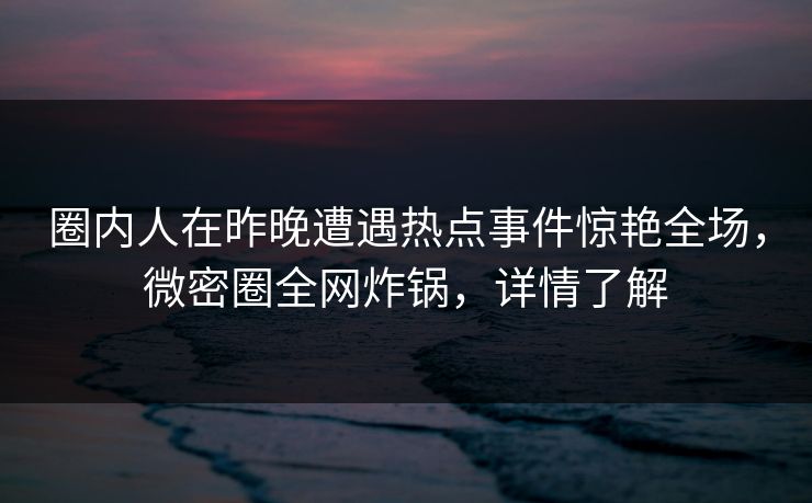 圈内人在昨晚遭遇热点事件惊艳全场，微密圈全网炸锅，详情了解