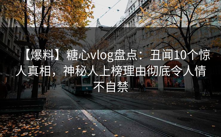 【爆料】糖心vlog盘点：丑闻10个惊人真相，神秘人上榜理由彻底令人情不自禁