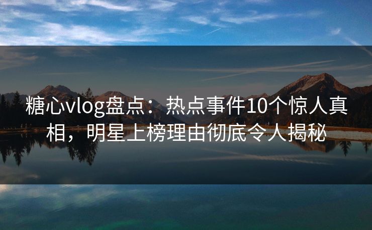 糖心vlog盘点：热点事件10个惊人真相，明星上榜理由彻底令人揭秘