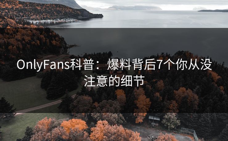 OnlyFans科普：爆料背后7个你从没注意的细节