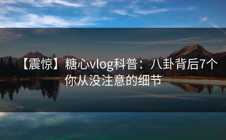 【震惊】糖心vlog科普：八卦背后7个你从没注意的细节