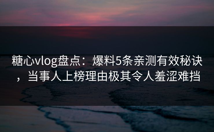 糖心vlog盘点：爆料5条亲测有效秘诀，当事人上榜理由极其令人羞涩难挡