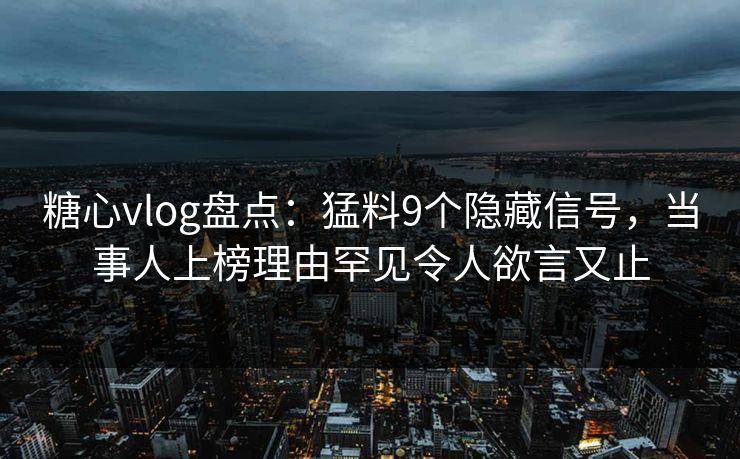 糖心vlog盘点：猛料9个隐藏信号，当事人上榜理由罕见令人欲言又止