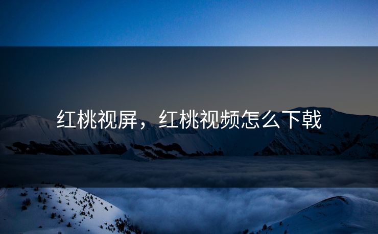 红桃视屏，红桃视频怎么下戟