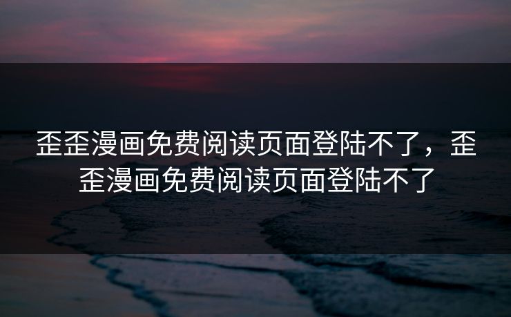 歪歪漫画免费阅读页面登陆不了，歪歪漫画免费阅读页面登陆不了