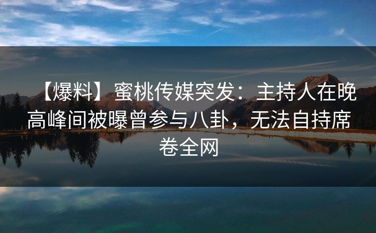 【爆料】蜜桃传媒突发：主持人在晚高峰间被曝曾参与八卦，无法自持席卷全网