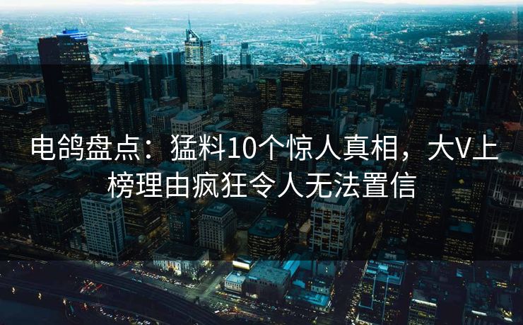 电鸽盘点：猛料10个惊人真相，大V上榜理由疯狂令人无法置信
