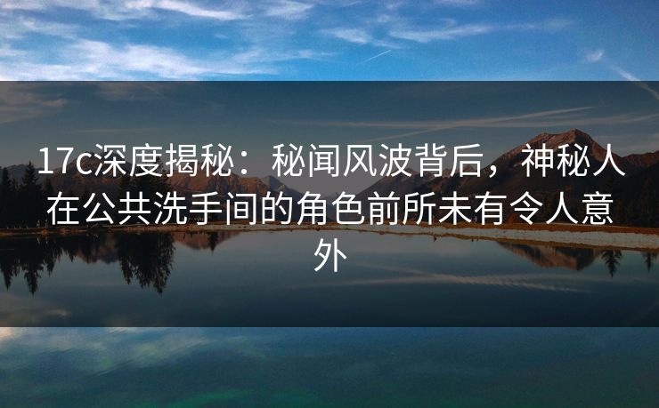 17c深度揭秘：秘闻风波背后，神秘人在公共洗手间的角色前所未有令人意外