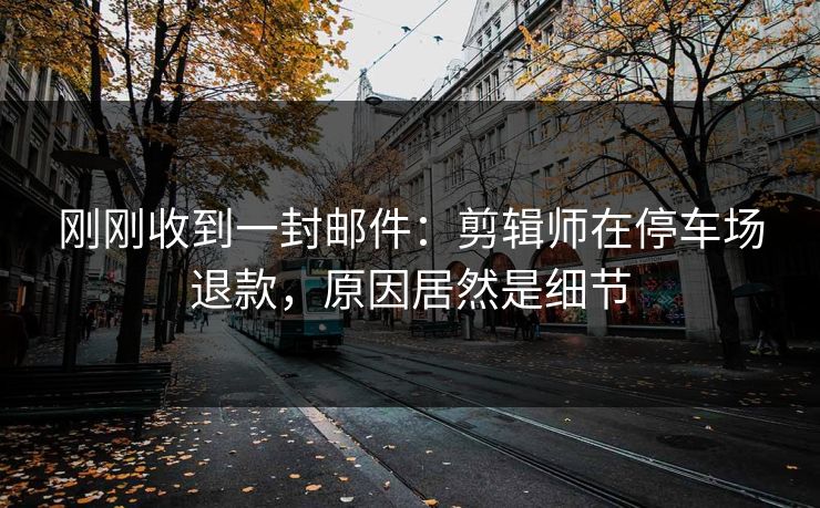 刚刚收到一封邮件：剪辑师在停车场退款，原因居然是细节