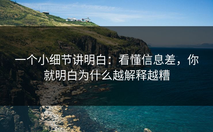 一个小细节讲明白：看懂信息差，你就明白为什么越解释越糟