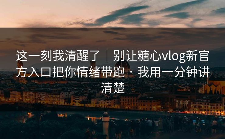 这一刻我清醒了｜别让糖心vlog新官方入口把你情绪带跑 · 我用一分钟讲清楚