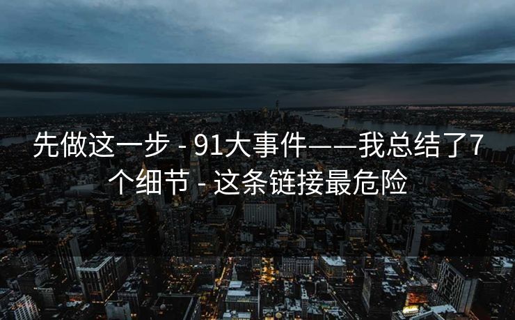 先做这一步 - 91大事件——我总结了7个细节 - 这条链接最危险
