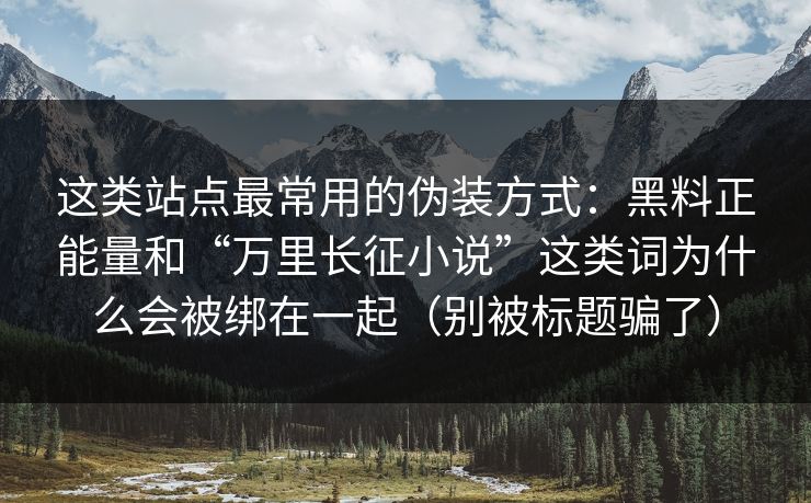 这类站点最常用的伪装方式：黑料正能量和“万里长征小说”这类词为什么会被绑在一起（别被标题骗了）