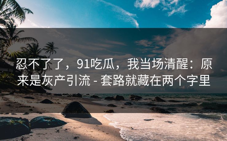 忍不了了，91吃瓜，我当场清醒：原来是灰产引流 - 套路就藏在两个字里