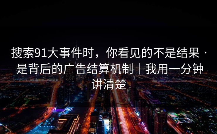 搜索91大事件时，你看见的不是结果 · 是背后的广告结算机制｜我用一分钟讲清楚
