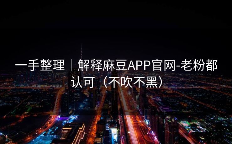 一手整理｜解释麻豆APP官网-老粉都认可（不吹不黑）