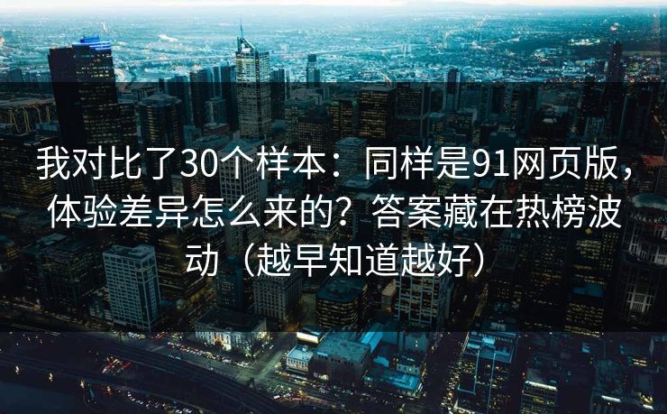 我对比了30个样本：同样是91网页版，体验差异怎么来的？答案藏在热榜波动（越早知道越好）