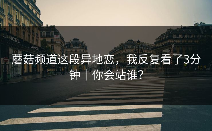蘑菇频道这段异地恋，我反复看了3分钟｜你会站谁？