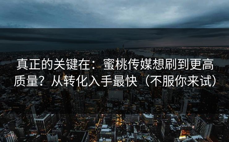 真正的关键在：蜜桃传媒想刷到更高质量？从转化入手最快（不服你来试）