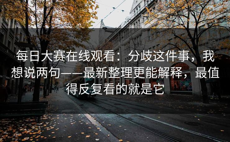 每日大赛在线观看：分歧这件事，我想说两句——最新整理更能解释，最值得反复看的就是它